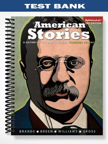 Test_Bank_for_American_Stories_A_History_of_the_United_States_Combined_Volume_1__2_1st_Edition_by_Brands Test_Bank_for_American_Stories_A_History_of_the_United_States_Combined_Volume_1__2_1st_Edition_by_Brands