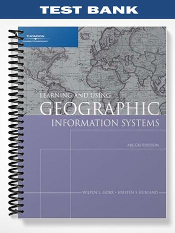 Test_Bank_for_Learning_and_Using_Geographic_Information_Systems_ArcGIS_Edition_1st_Edition_by_Gorr